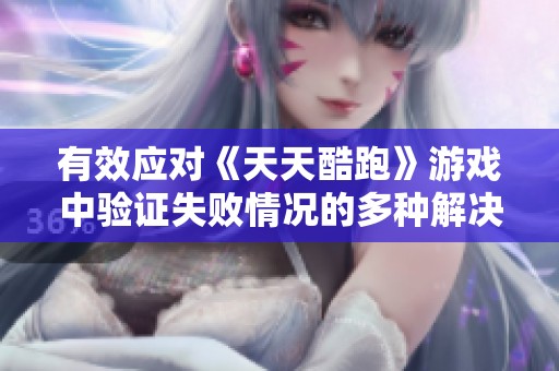 有效应对《天天酷跑》游戏中验证失败情况的多种解决方案解析