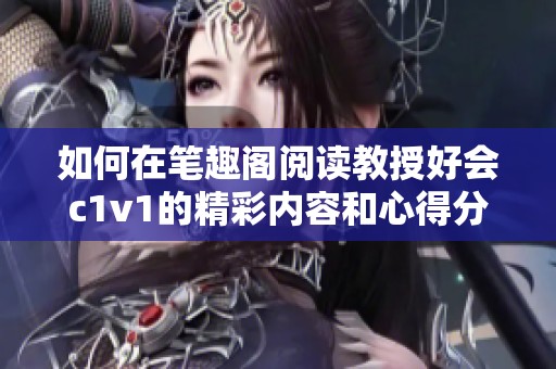 如何在笔趣阁阅读教授好会c1v1的精彩内容和心得分享