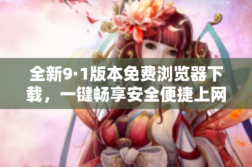全新9·1版本免费浏览器下载，一键畅享安全便捷上网体验