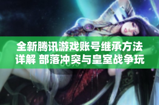 全新腾讯游戏账号继承方法详解 部落冲突与皇室战争玩家必读攻略