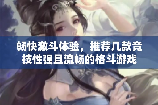 畅快激斗体验，推荐几款竞技性强且流畅的格斗游戏