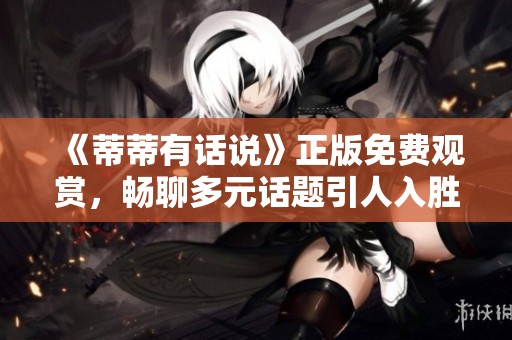 《蒂蒂有话说》正版免费观赏，畅聊多元话题引人入胜