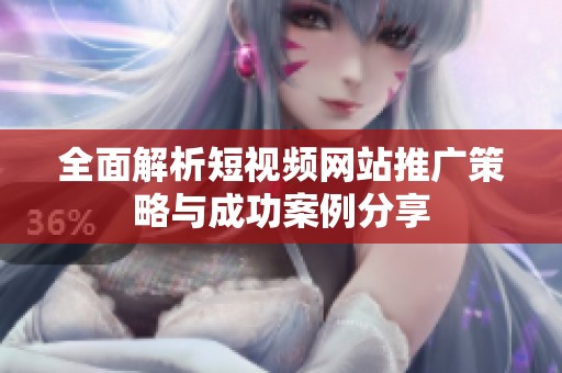 全面解析短视频网站推广策略与成功案例分享