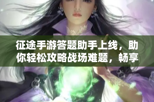 征途手游答题助手上线，助你轻松攻略战场难题，畅享征途！