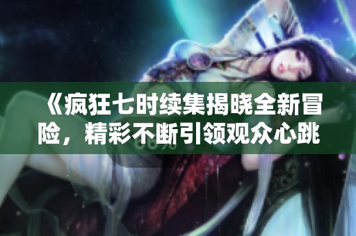 《疯狂七时续集揭晓全新冒险，精彩不断引领观众心跳》