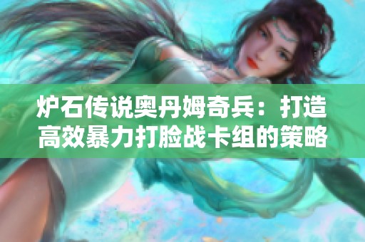 炉石传说奥丹姆奇兵：打造高效暴力打脸战卡组的策略与配合技巧