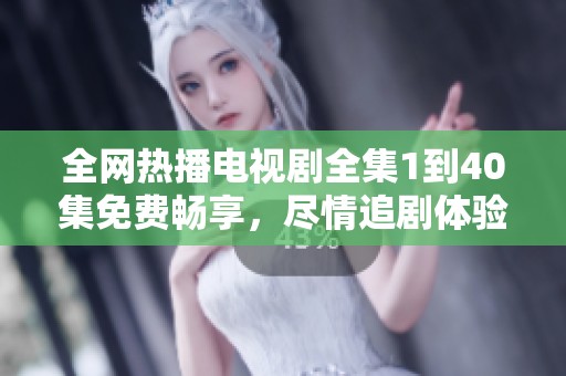 全网热播电视剧全集1到40集免费畅享，尽情追剧体验！