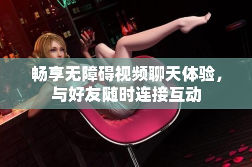 畅享无障碍视频聊天体验，与好友随时连接互动