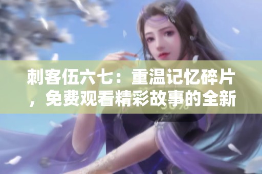 刺客伍六七：重温记忆碎片，免费观看精彩故事的全新体验