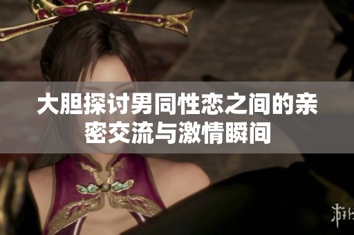 大胆探讨男同性恋之间的亲密交流与激情瞬间