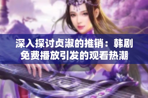 深入探讨贞淑的推销：韩剧免费播放引发的观看热潮