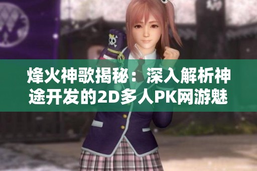 烽火神歌揭秘：深入解析神途开发的2D多人PK网游魅力与实用攻略