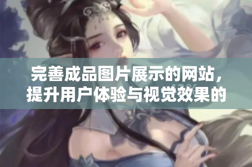 完善成品图片展示的网站，提升用户体验与视觉效果的最佳选择