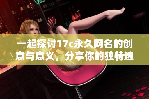 一起探讨17c永久网名的创意与意义，分享你的独特选择