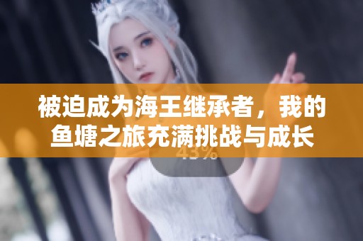 被迫成为海王继承者，我的鱼塘之旅充满挑战与成长