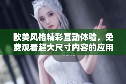 欧美风格精彩互动体验，免费观看超大尺寸内容的应用推荐
