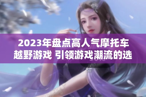 2023年盘点高人气摩托车越野游戏 引领游戏潮流的选择推荐