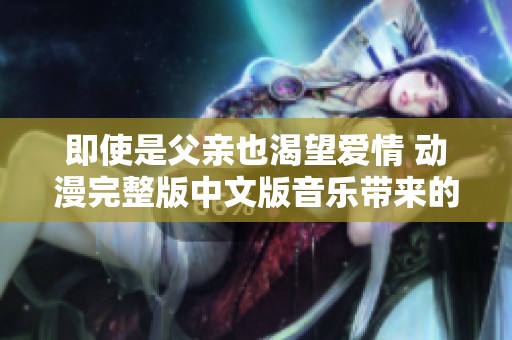 即使是父亲也渴望爱情 动漫完整版中文版音乐带来的心动旋律