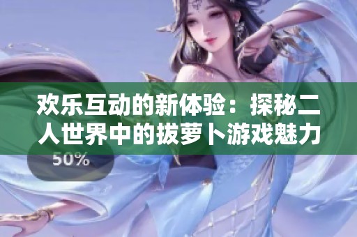 欢乐互动的新体验：探秘二人世界中的拔萝卜游戏魅力