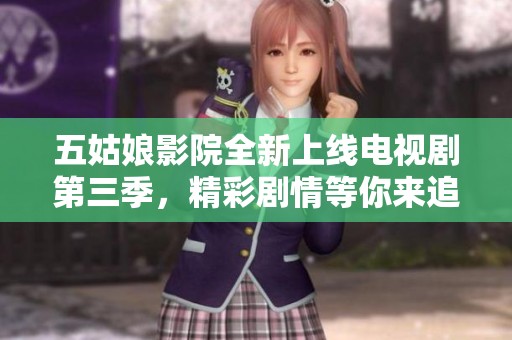 五姑娘影院全新上线电视剧第三季，精彩剧情等你来追剧