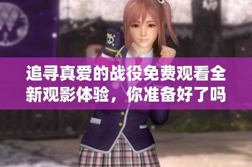 追寻真爱的战役免费观看全新观影体验，你准备好了吗？