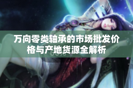 万向零类轴承的市场批发价格与产地货源全解析