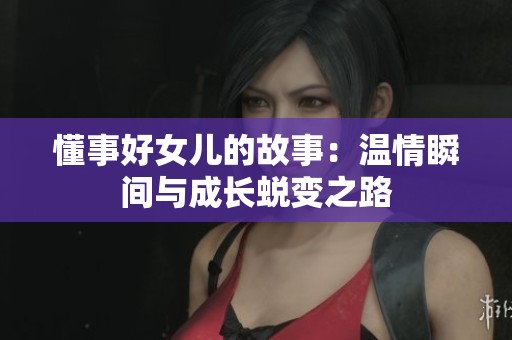 懂事好女儿的故事：温情瞬间与成长蜕变之路