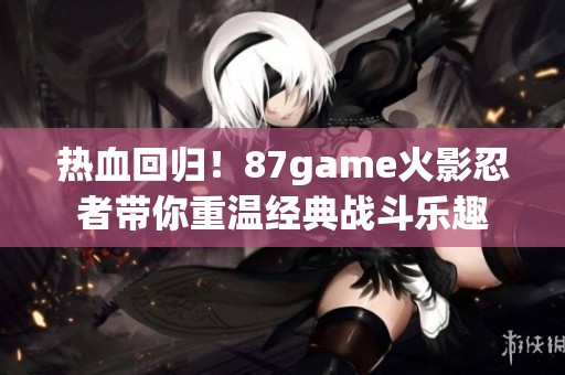 热血回归！87game火影忍者带你重温经典战斗乐趣