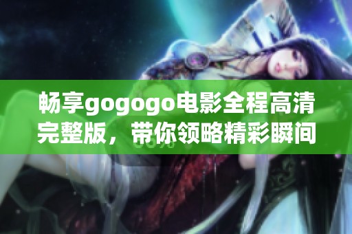 畅享gogogo电影全程高清完整版，带你领略精彩瞬间