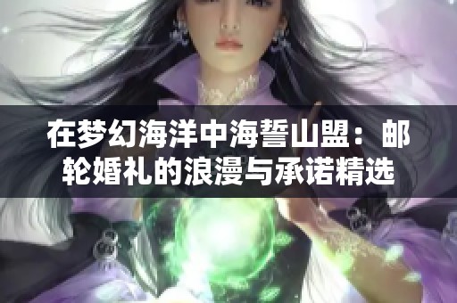 在梦幻海洋中海誓山盟：邮轮婚礼的浪漫与承诺精选