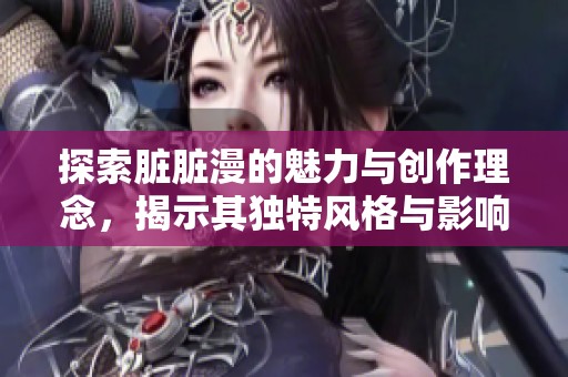 探索脏脏漫的魅力与创作理念，揭示其独特风格与影响力