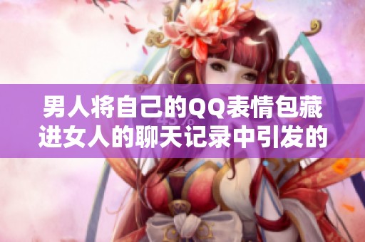 男人将自己的QQ表情包藏进女人的聊天记录中引发的趣事