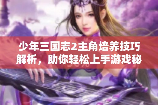少年三国志2主角培养技巧解析，助你轻松上手游戏秘诀