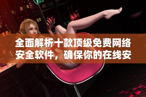 全面解析十款顶级免费网络安全软件，确保你的在线安全无忧