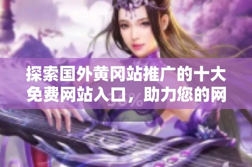 探索国外黄冈站推广的十大免费网站入口，助力您的网络推广之旅