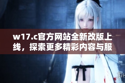 w17.c官方网站全新改版上线，探索更多精彩内容与服务