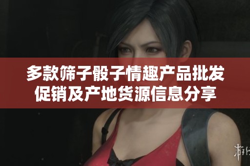 多款筛子骰子情趣产品批发促销及产地货源信息分享