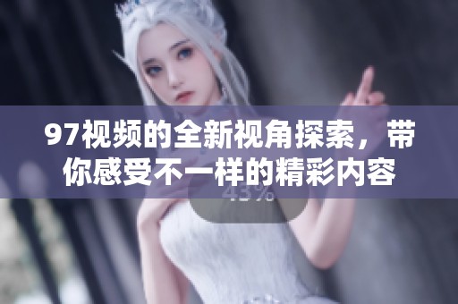97视频的全新视角探索，带你感受不一样的精彩内容