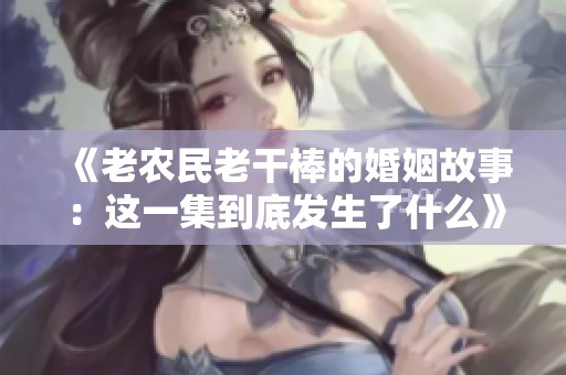 《老农民老干棒的婚姻故事：这一集到底发生了什么》