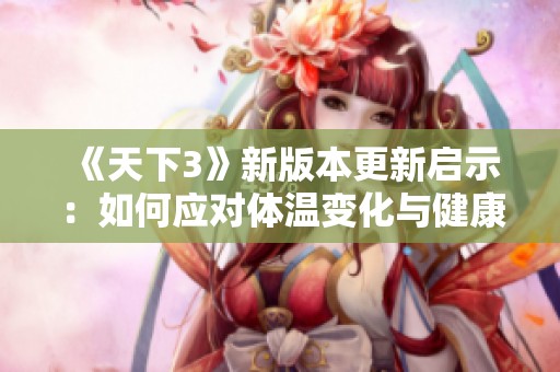 《天下3》新版本更新启示：如何应对体温变化与健康管理方法