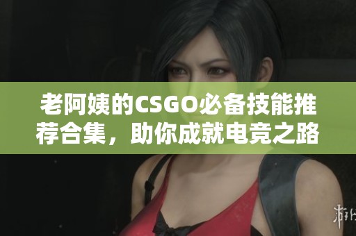 老阿姨的CSGO必备技能推荐合集，助你成就电竞之路