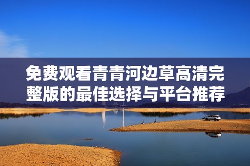 免费观看青青河边草高清完整版的最佳选择与平台推荐
