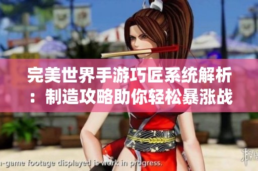 完美世界手游巧匠系统解析：制造攻略助你轻松暴涨战力秘诀