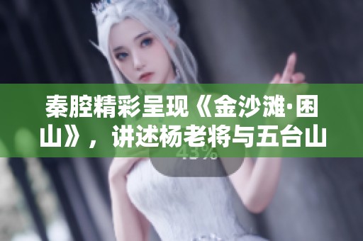 秦腔精彩呈现《金沙滩·困山》，讲述杨老将与五台山的传奇故事