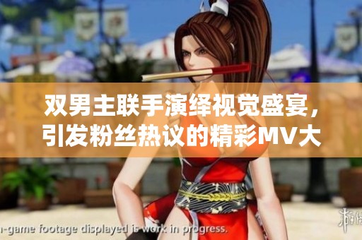 双男主联手演绎视觉盛宴，引发粉丝热议的精彩MV大片