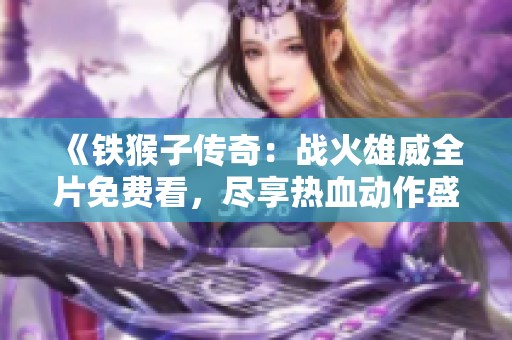 《铁猴子传奇：战火雄威全片免费看，尽享热血动作盛宴》