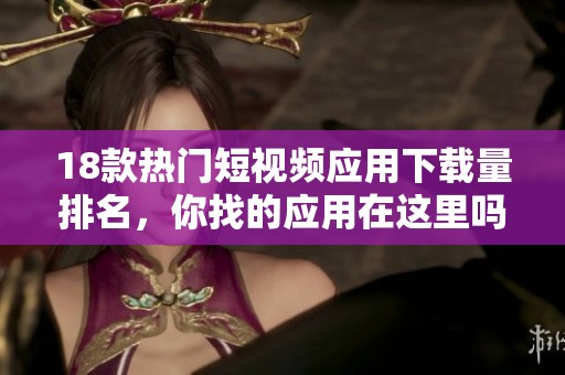 18款热门短视频应用下载量排名，你找的应用在这里吗