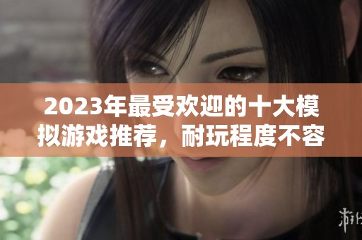 2023年最受欢迎的十大模拟游戏推荐，耐玩程度不容小觑