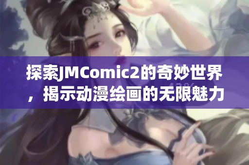 探索JMComic2的奇妙世界，揭示动漫绘画的无限魅力与创作灵感