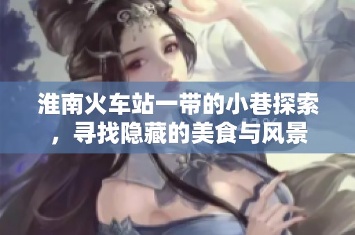 淮南火车站一带的小巷探索，寻找隐藏的美食与风景
